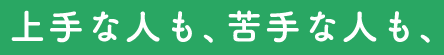 上手な人も、苦手な人も、