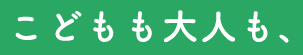 こどもも大人も、